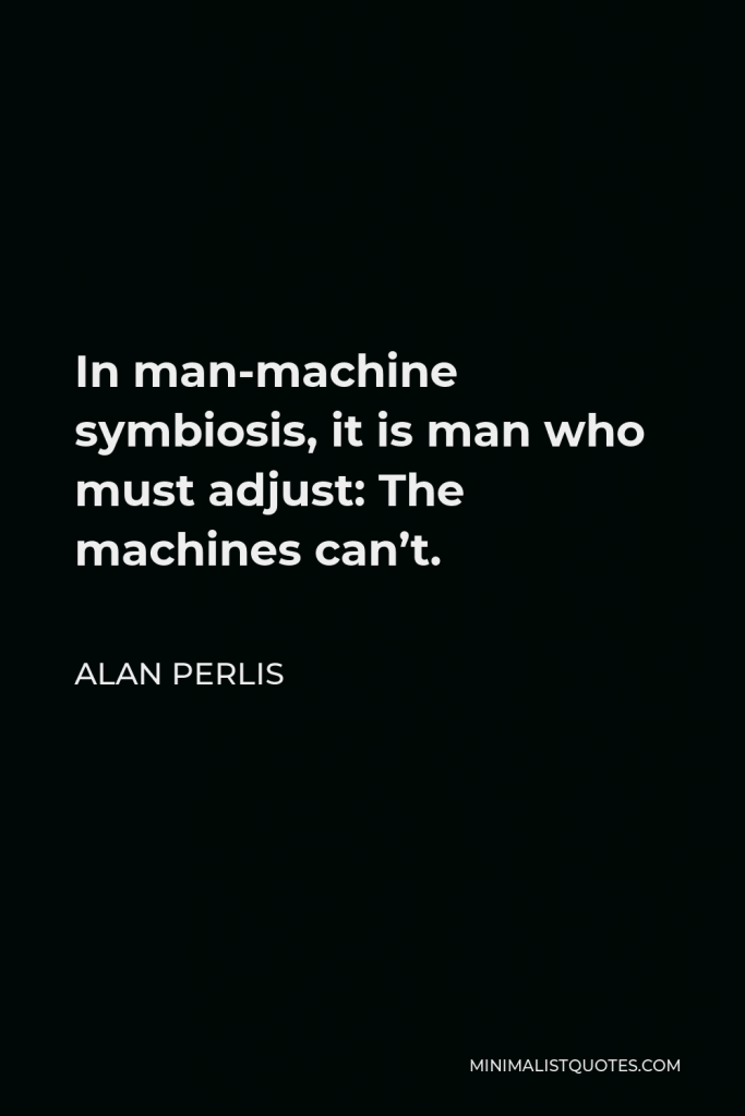 Alan Perlis Quote - In man-machine symbiosis, it is man who must adjust: The machines can’t.