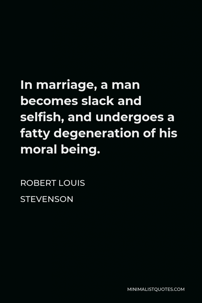 Robert Louis Stevenson Quote - In marriage, a man becomes slack and selfish, and undergoes a fatty degeneration of his moral being.