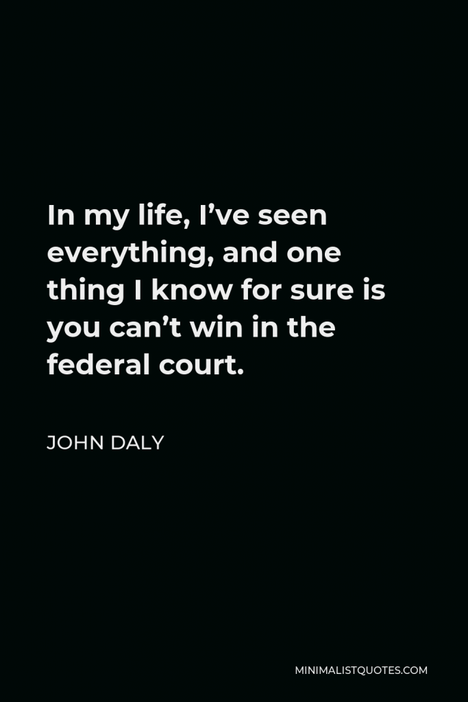 John Daly Quote - In my life, I’ve seen everything, and one thing I know for sure is you can’t win in the federal court.
