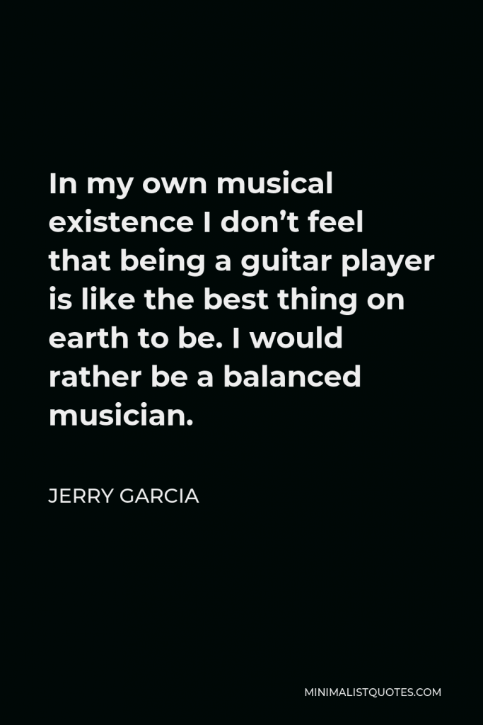 Jerry Garcia Quote - In my own musical existence I don’t feel that being a guitar player is like the best thing on earth to be. I would rather be a balanced musician.