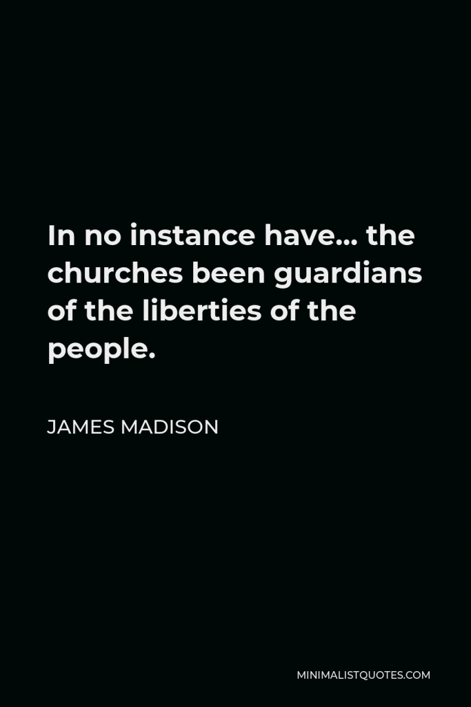 James Madison Quote - In no instance have… the churches been guardians of the liberties of the people.