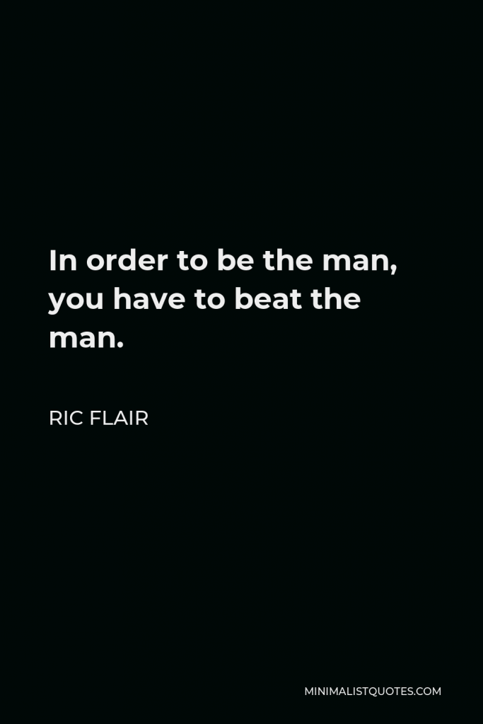Ric Flair Quote - In order to be the man, you have to beat the man.
