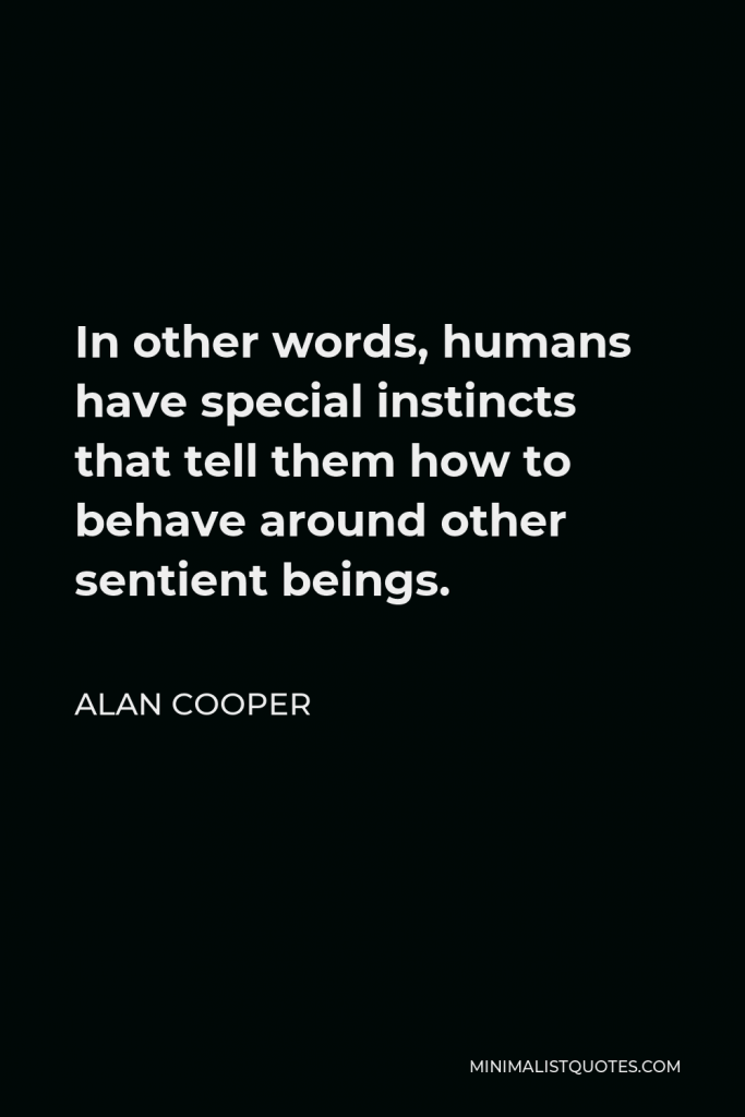 Alan Cooper Quote - In other words, humans have special instincts that tell them how to behave around other sentient beings.