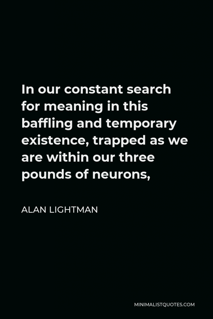 Alan Lightman Quote - In our constant search for meaning in this baffling and temporary existence, trapped as we are within our three pounds of neurons,