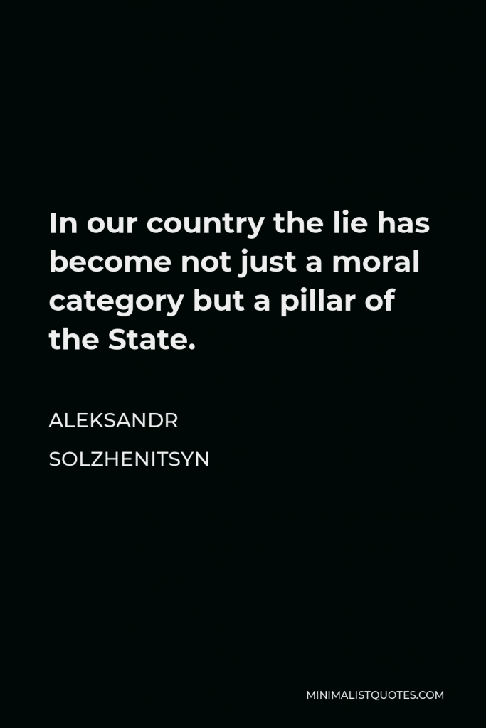 Aleksandr Solzhenitsyn Quote - In our country the lie has become not just a moral category but a pillar of the State.