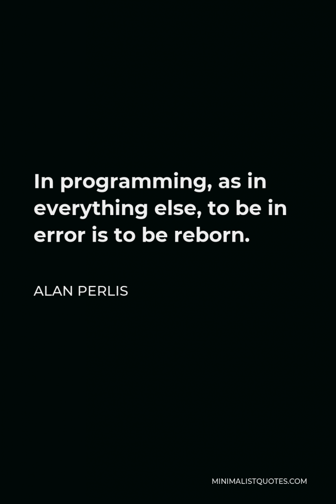 Alan Perlis Quote - In programming, as in everything else, to be in error is to be reborn.