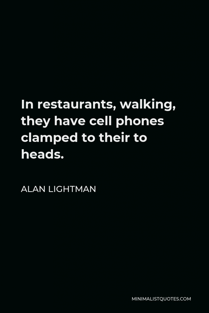 Alan Lightman Quote - In restaurants, walking, they have cell phones clamped to their to heads.