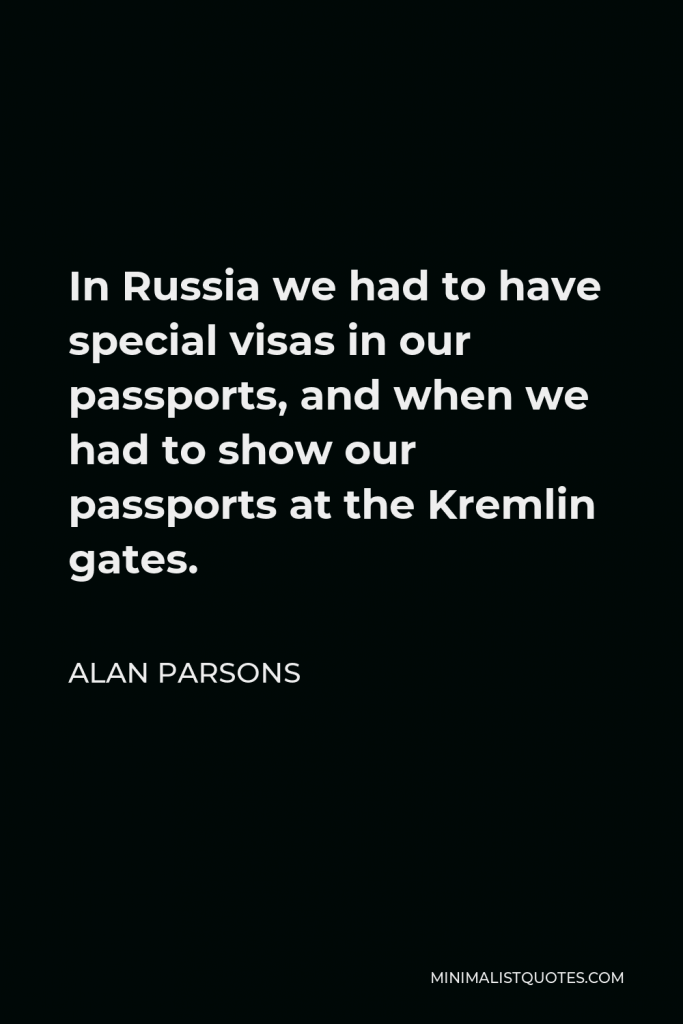 Alan Parsons Quote - In Russia we had to have special visas in our passports, and when we had to show our passports at the Kremlin gates.