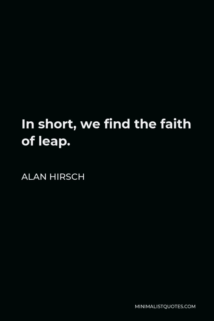Alan Hirsch Quote - In short, we find the faith of leap.