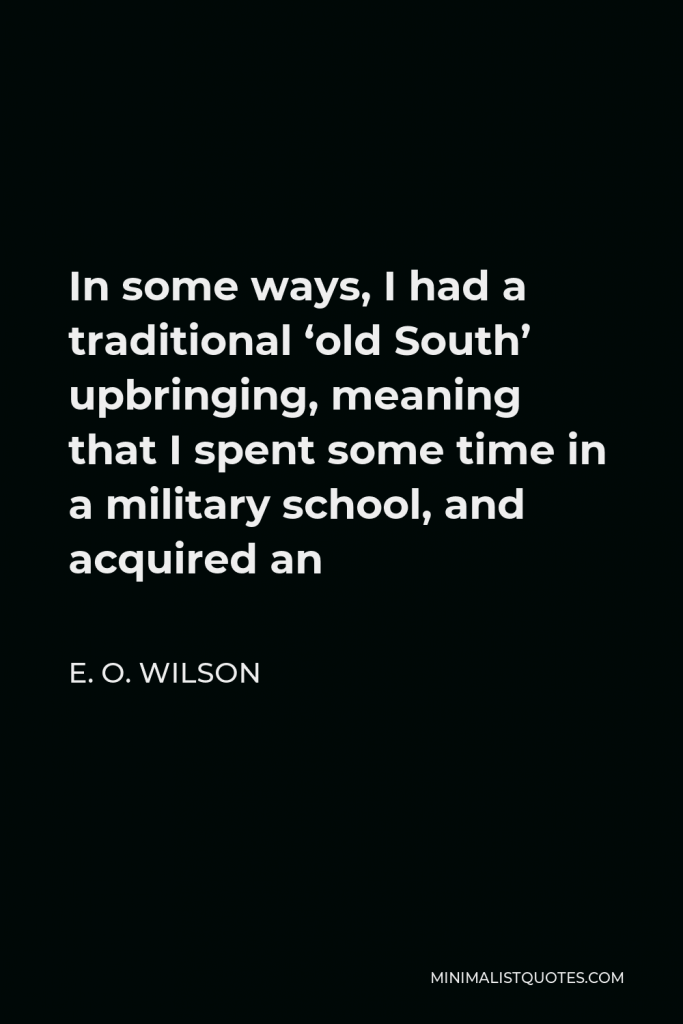 E. O. Wilson Quote - In some ways, I had a traditional ‘old South’ upbringing, meaning that I spent some time in a military school, and acquired an