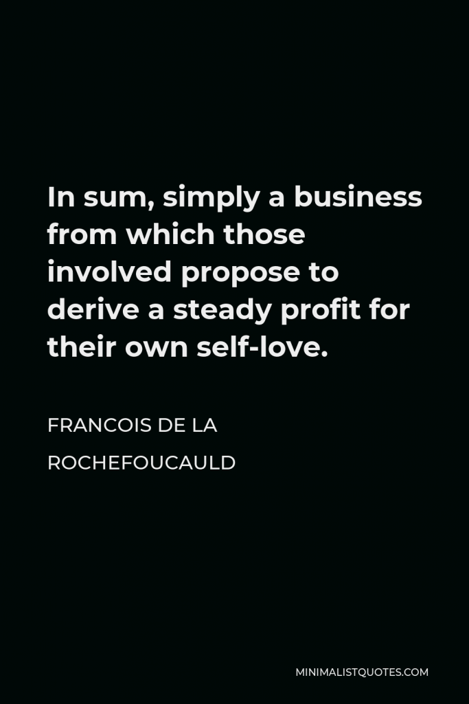 Francois de La Rochefoucauld Quote - In sum, simply a business from which those involved propose to derive a steady profit for their own self-love.