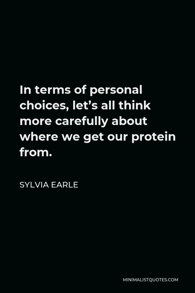 Sylvia Earle Quote - In terms of personal choices, let’s all think more carefully about where we get our protein from.