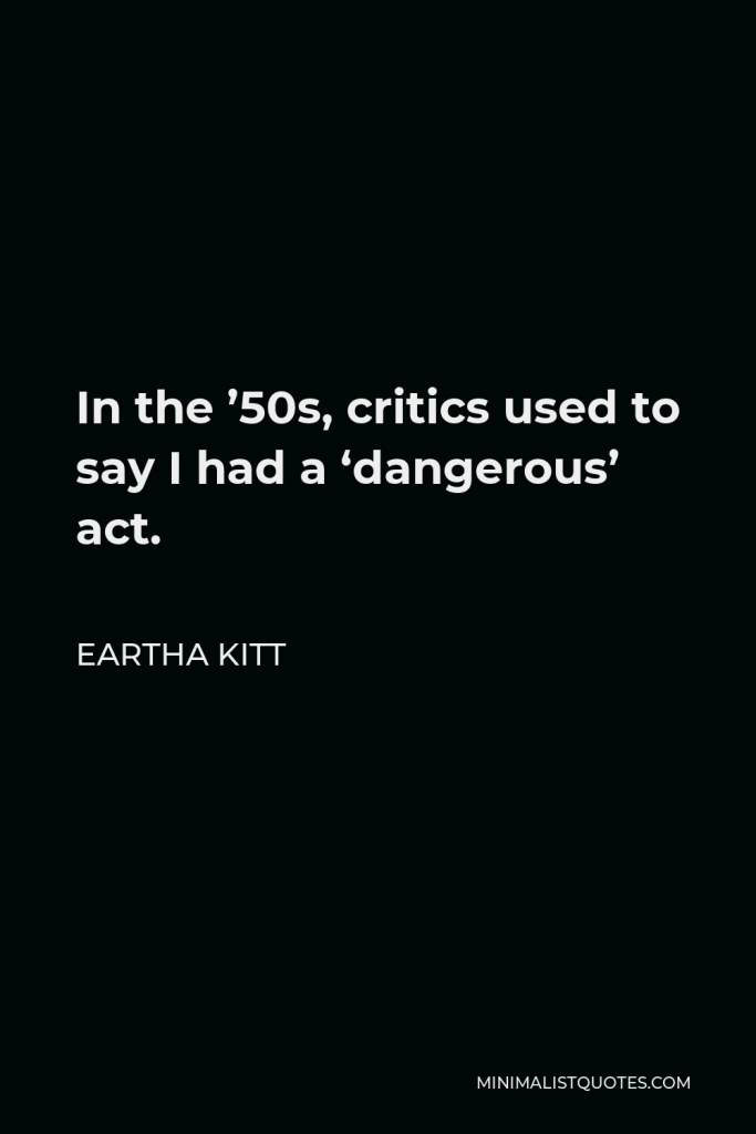 Eartha Kitt Quote - In the ’50s, critics used to say I had a ‘dangerous’ act.