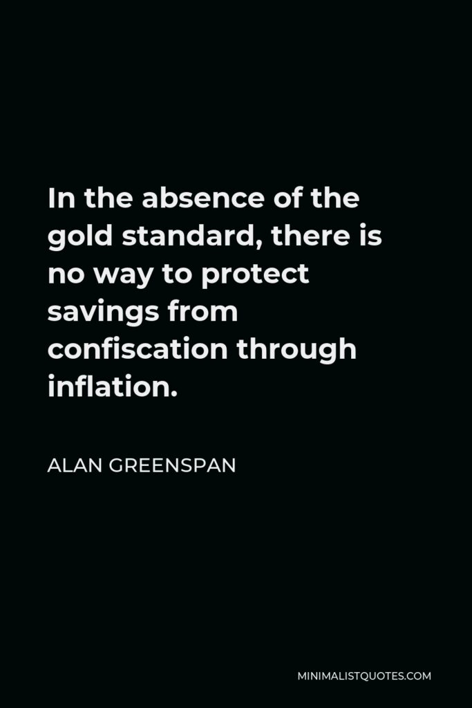 Alan Greenspan Quote - In the absence of the gold standard, there is no way to protect savings from confiscation through inflation.