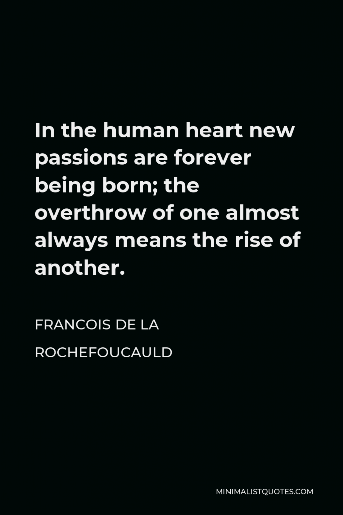 Francois de La Rochefoucauld Quote - In the human heart new passions are forever being born; the overthrow of one almost always means the rise of another.