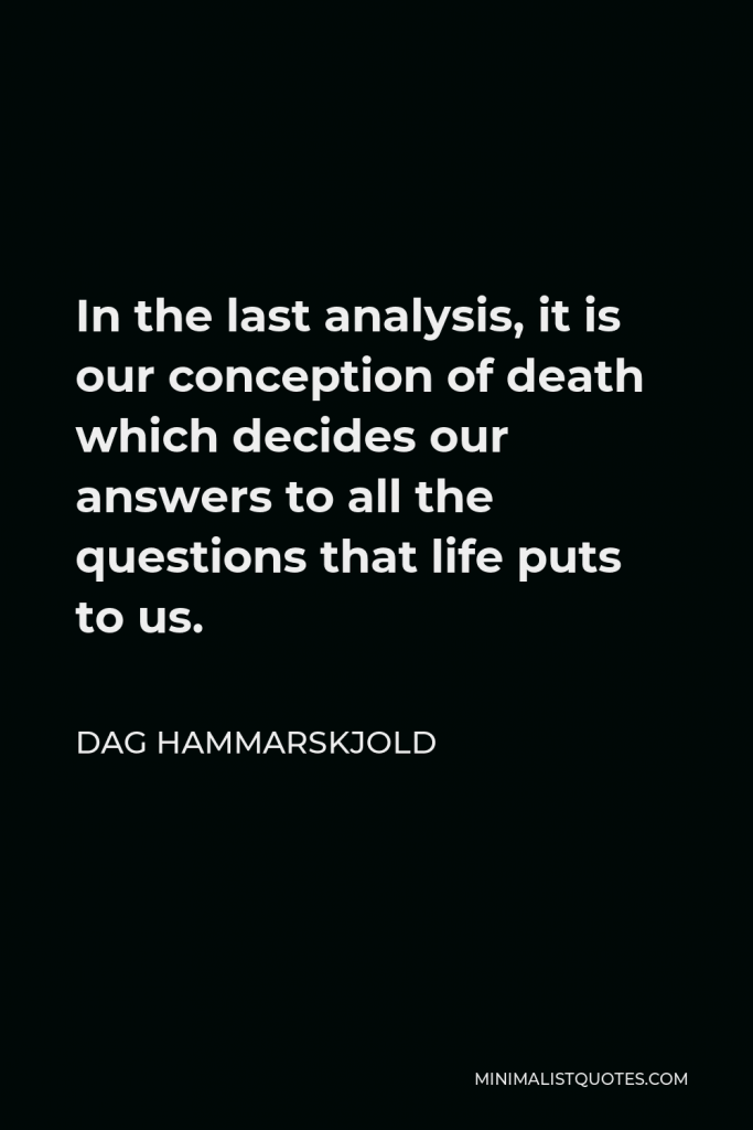Dag Hammarskjold Quote - In the last analysis, it is our conception of death which decides our answers to all the questions that life puts to us.