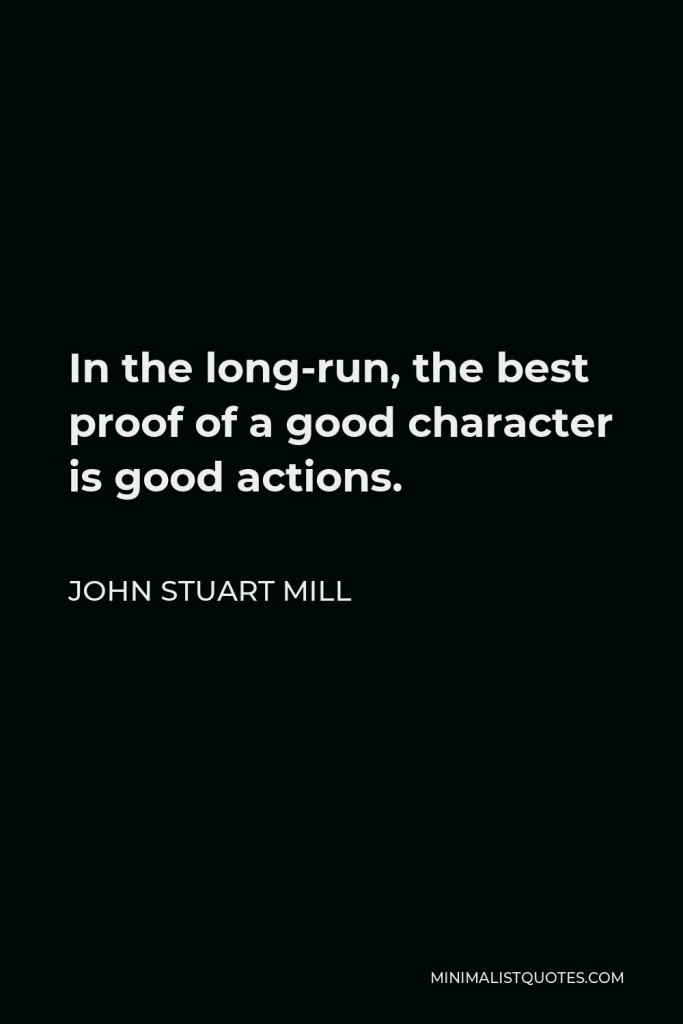 John Stuart Mill Quote - In the long-run, the best proof of a good character is good actions.