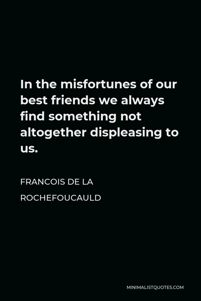 Francois de La Rochefoucauld Quote - In the misfortunes of our best friends we always find something not altogether displeasing to us.