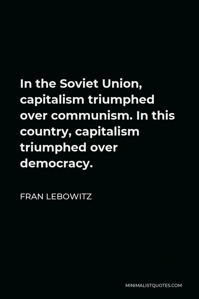 Fran Lebowitz Quote - In the Soviet Union, capitalism triumphed over communism. In this country, capitalism triumphed over democracy.