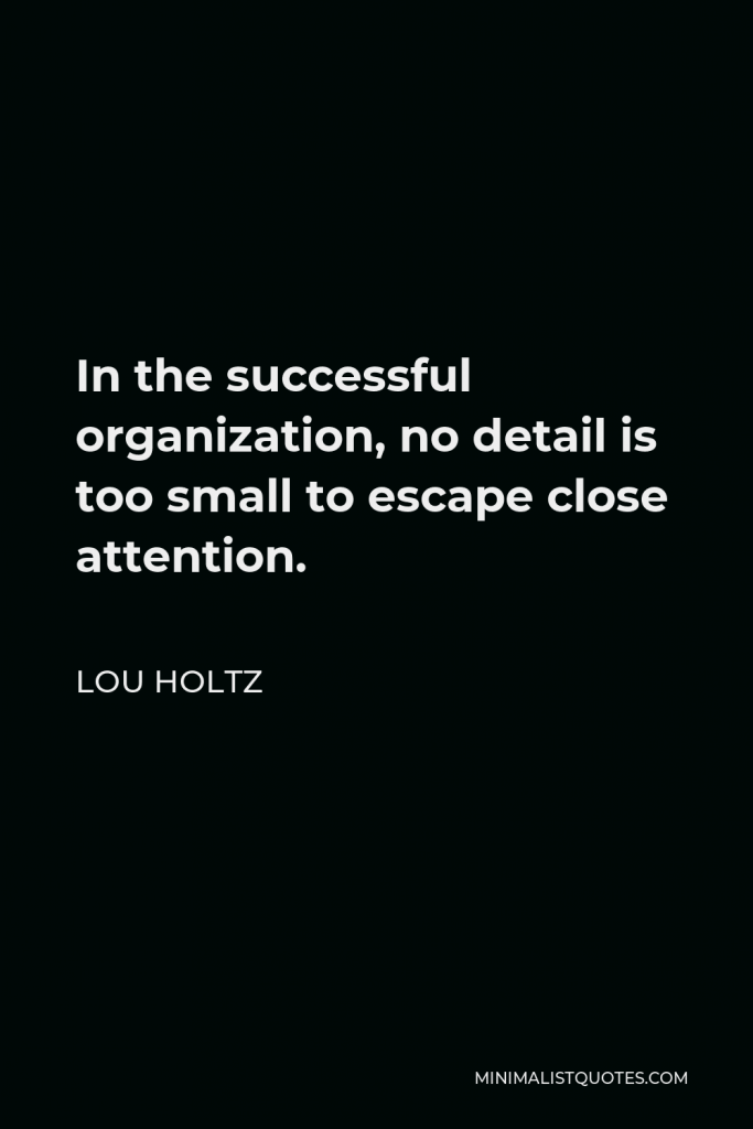 Lou Holtz Quote - In the successful organization, no detail is too small to escape close attention.