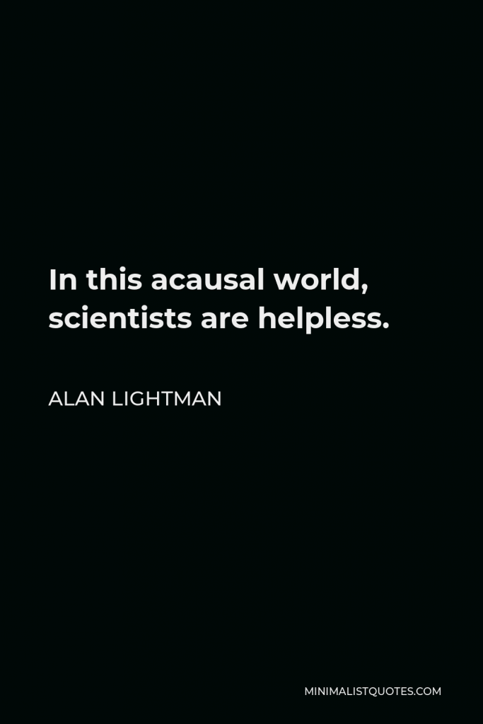 Alan Lightman Quote - In this acausal world, scientists are helpless.