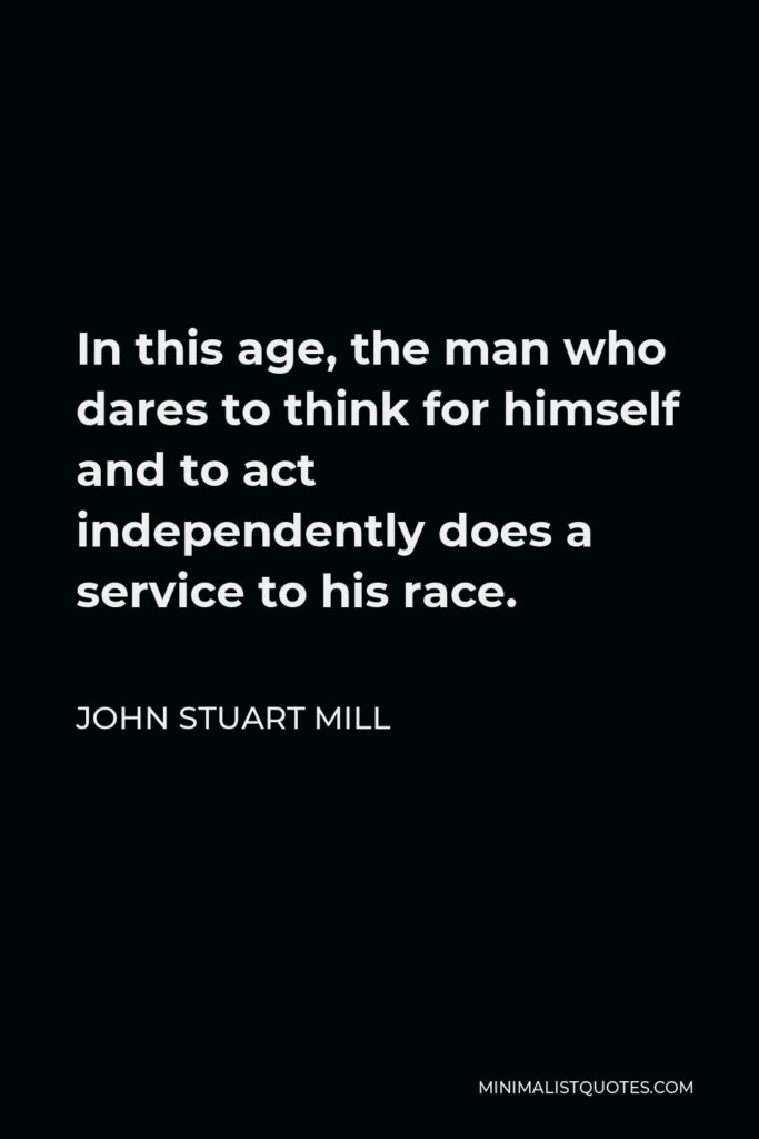 John Stuart Mill Quote - In this age, the man who dares to think for himself and to act independently does a service to his race.