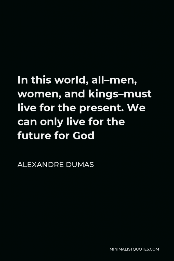 Alexandre Dumas Quote - In this world, all–men, women, and kings–must live for the present. We can only live for the future for God