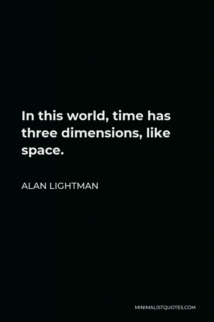 Alan Lightman Quote - In this world, time has three dimensions, like space.