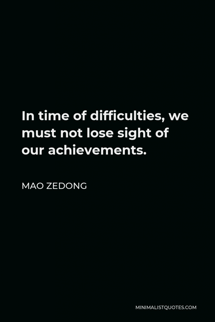 Mao Zedong Quote - In time of difficulties, we must not lose sight of our achievements.