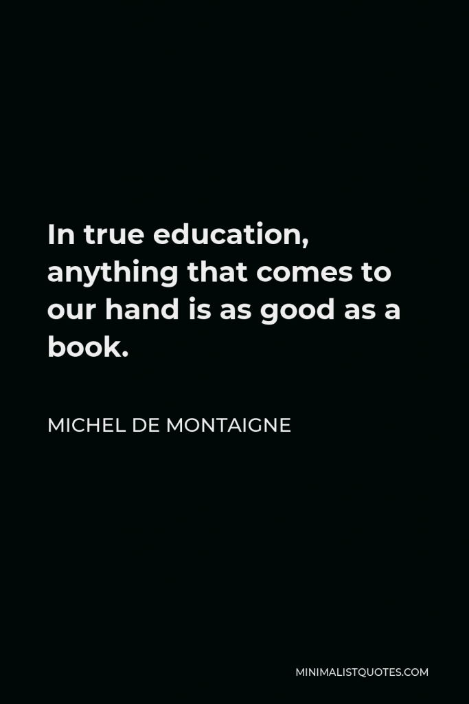 Michel de Montaigne Quote - In true education, anything that comes to our hand is as good as a book.