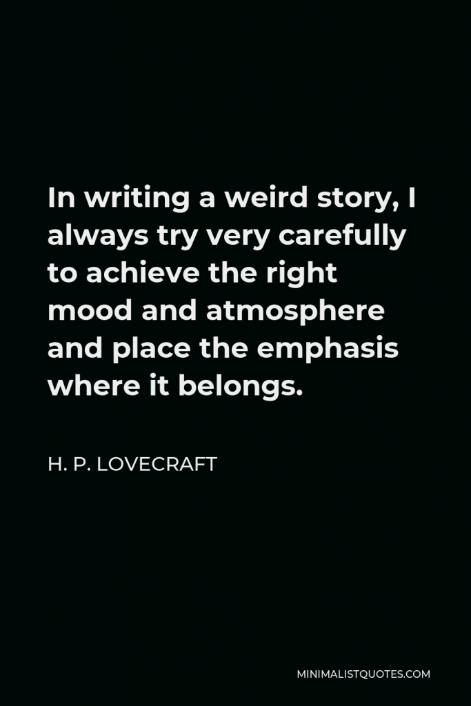 H. P. Lovecraft Quote - In writing a weird story, I always try very carefully to achieve the right mood and atmosphere and place the emphasis where it belongs.