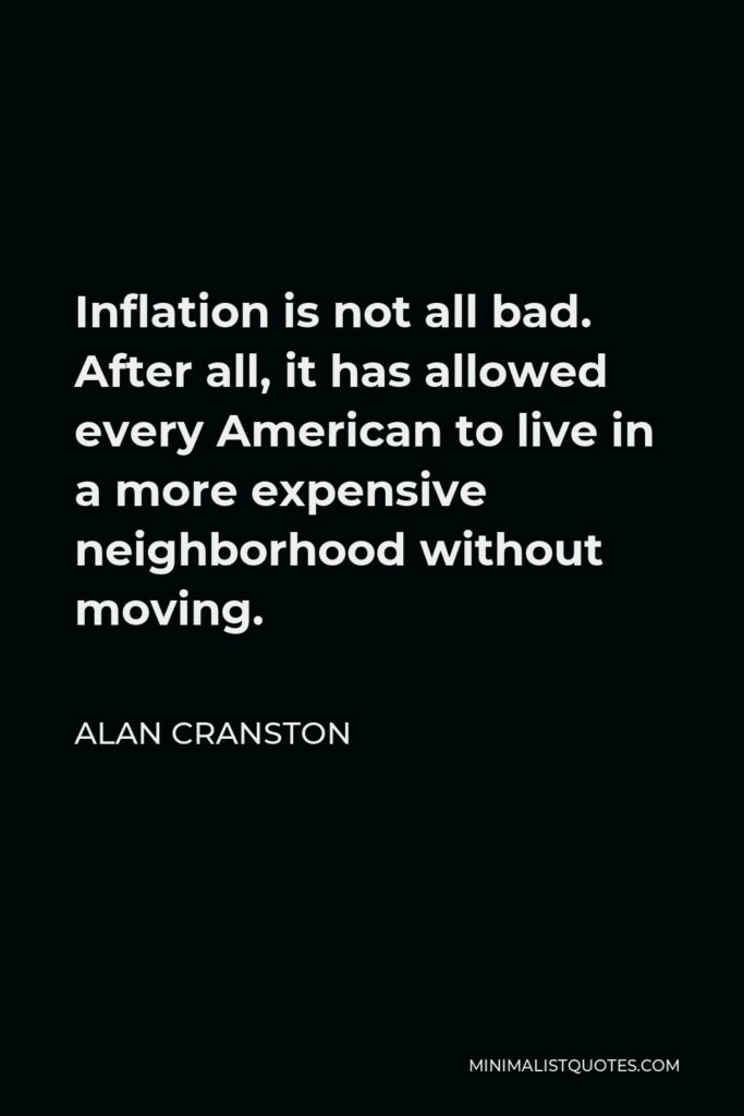 Alan Cranston Quote - Inflation is not all bad. After all, it has allowed every American to live in a more expensive neighborhood without moving.