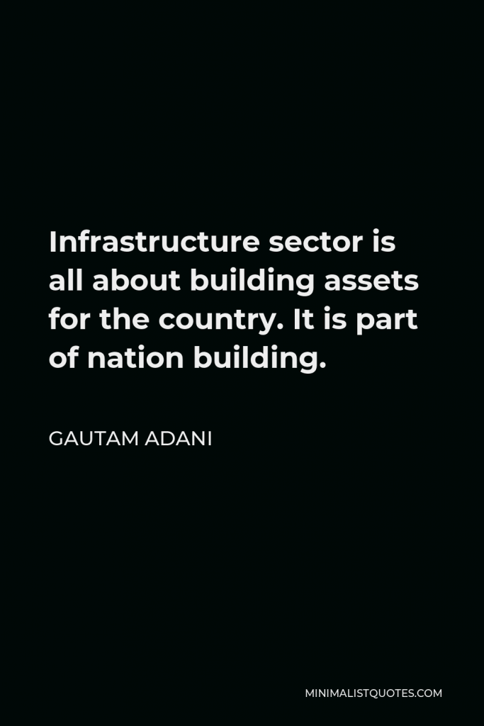 Gautam Adani Quote - Infrastructure sector is all about building assets for the country. It is part of nation building.
