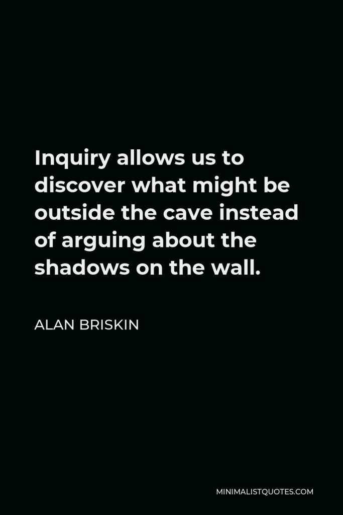 Alan Briskin Quote - Inquiry allows us to discover what might be outside the cave instead of arguing about the shadows on the wall.