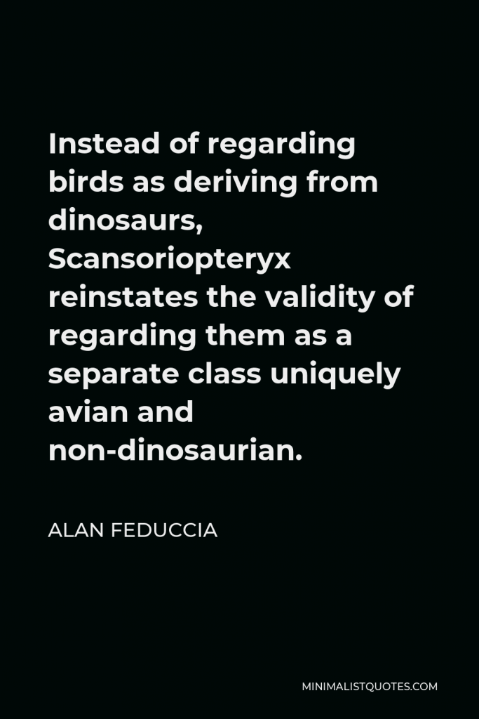Alan Feduccia Quote - Instead of regarding birds as deriving from dinosaurs, Scansoriopteryx reinstates the validity of regarding them as a separate class uniquely avian and non-dinosaurian.