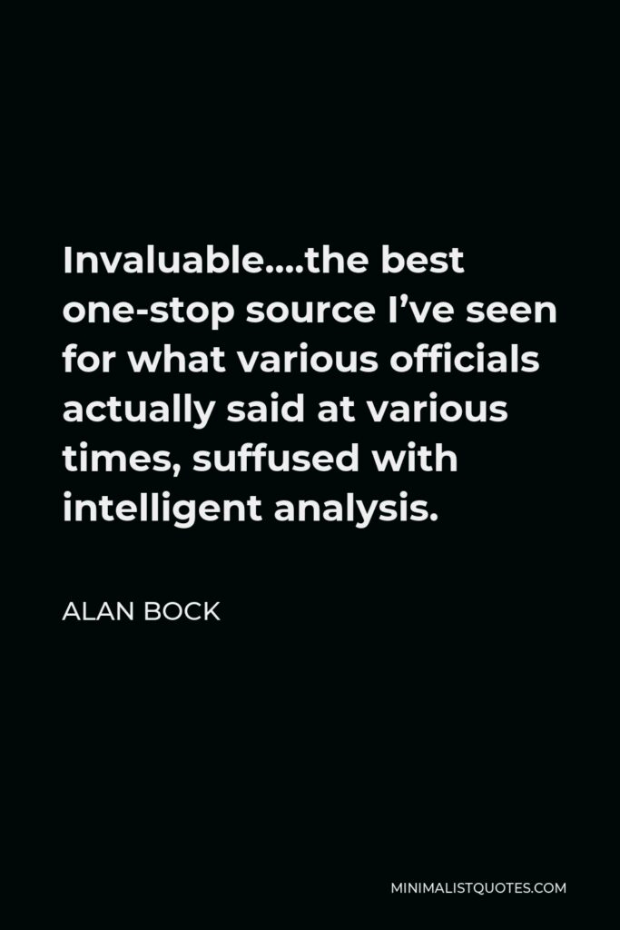 Alan Bock Quote - Invaluable….the best one-stop source I’ve seen for what various officials actually said at various times, suffused with intelligent analysis.