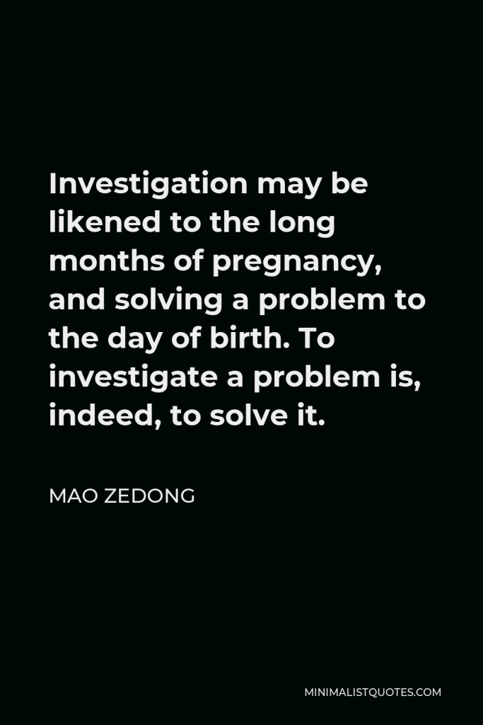 Mao Zedong Quote - Investigation may be likened to the long months of pregnancy, and solving a problem to the day of birth. To investigate a problem is, indeed, to solve it.