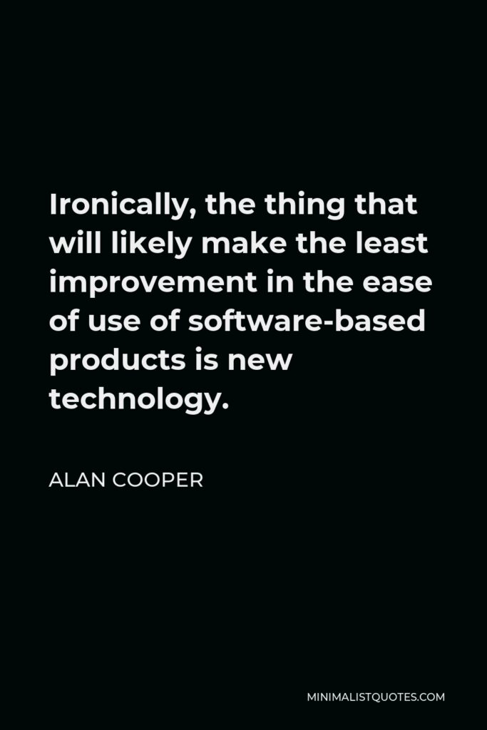 Alan Cooper Quote - Ironically, the thing that will likely make the least improvement in the ease of use of software-based products is new technology.