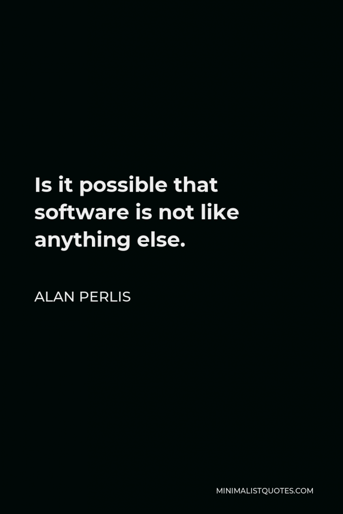 Alan Perlis Quote - Is it possible that software is not like anything else.