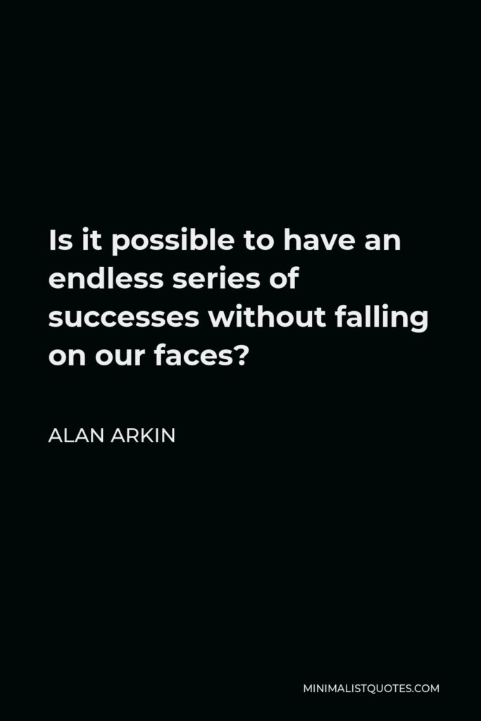 Alan Arkin Quote - Is it possible to have an endless series of successes without falling on our faces?