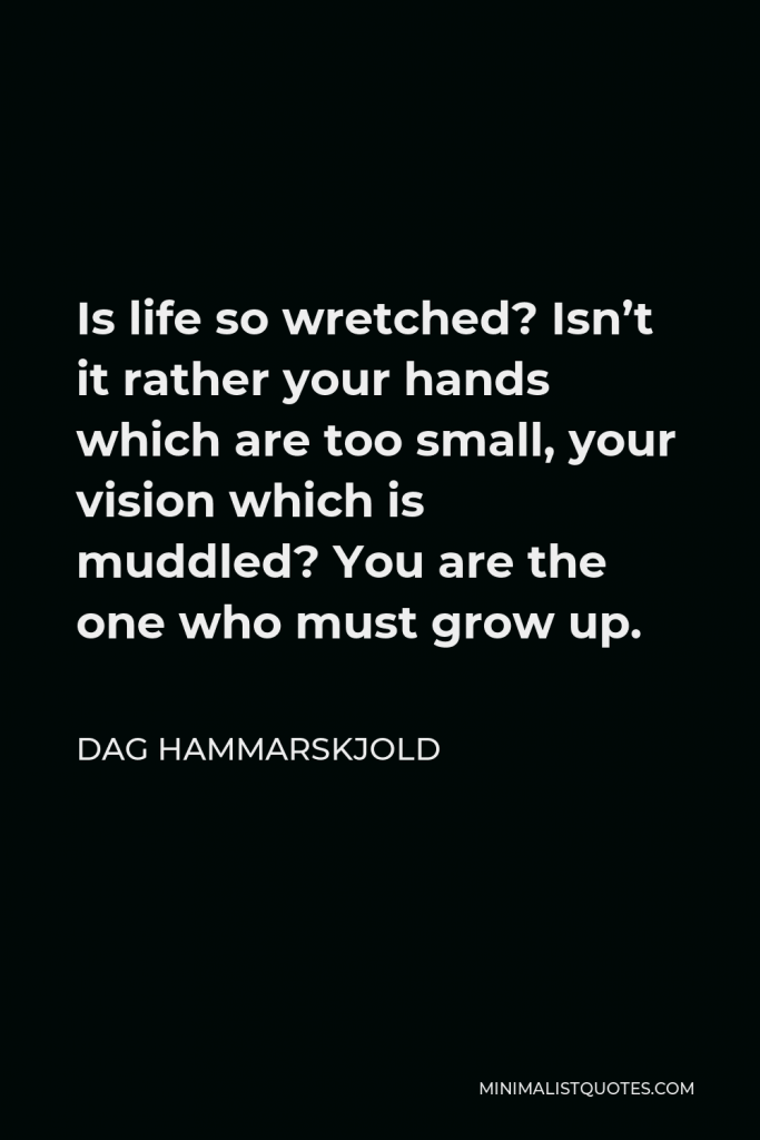 Dag Hammarskjold Quote - Is life so wretched? Isn’t it rather your hands which are too small, your vision which is muddled? You are the one who must grow up.