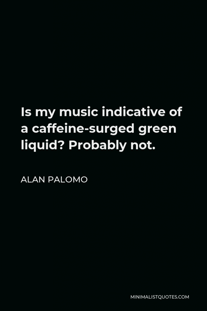 Alan Palomo Quote - Is my music indicative of a caffeine-surged green liquid? Probably not.