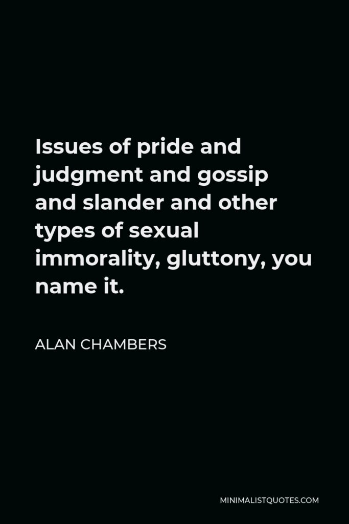 Alan Chambers Quote - Issues of pride and judgment and gossip and slander and other types of sexual immorality, gluttony, you name it.