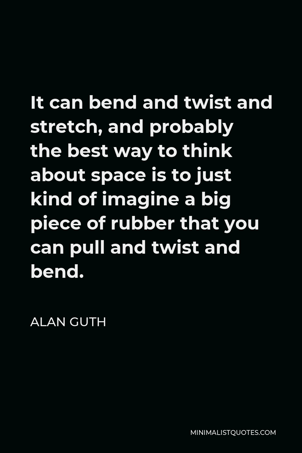 Alan Guth Quote - It can bend and twist and stretch, and probably the best way to think about space is to just kind of imagine a big piece of rubber that you can pull and twist and bend.