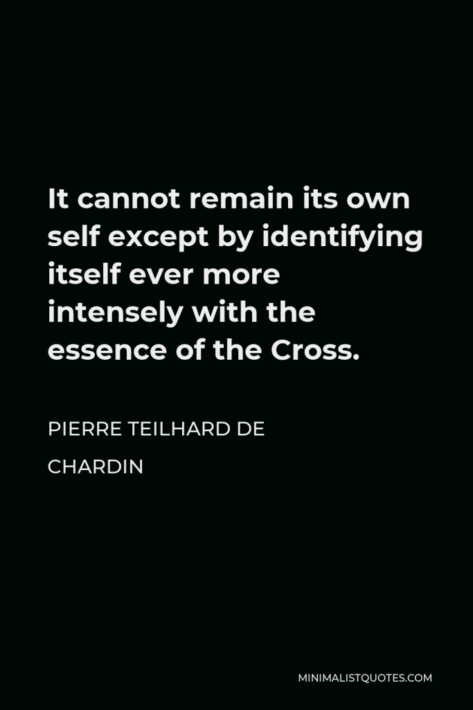 Pierre Teilhard de Chardin Quote - It cannot remain its own self except by identifying itself ever more intensely with the essence of the Cross.