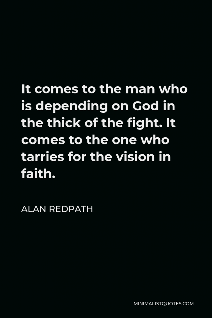 Alan Redpath Quote - It comes to the man who is depending on God in the thick of the fight. It comes to the one who tarries for the vision in faith.