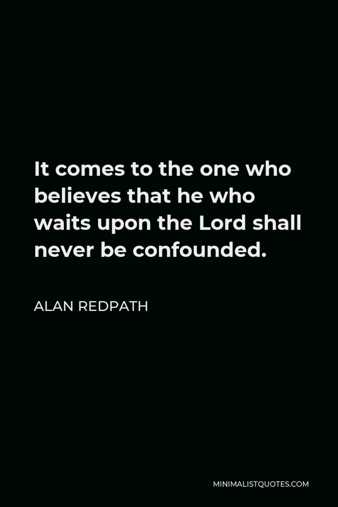 Alan Redpath Quote - It comes to the one who believes that he who waits upon the Lord shall never be confounded.