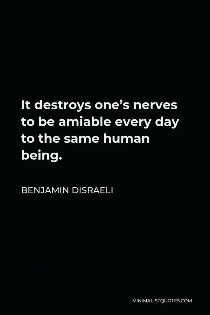 Benjamin Disraeli Quote - It destroys one’s nerves to be amiable every day to the same human being.