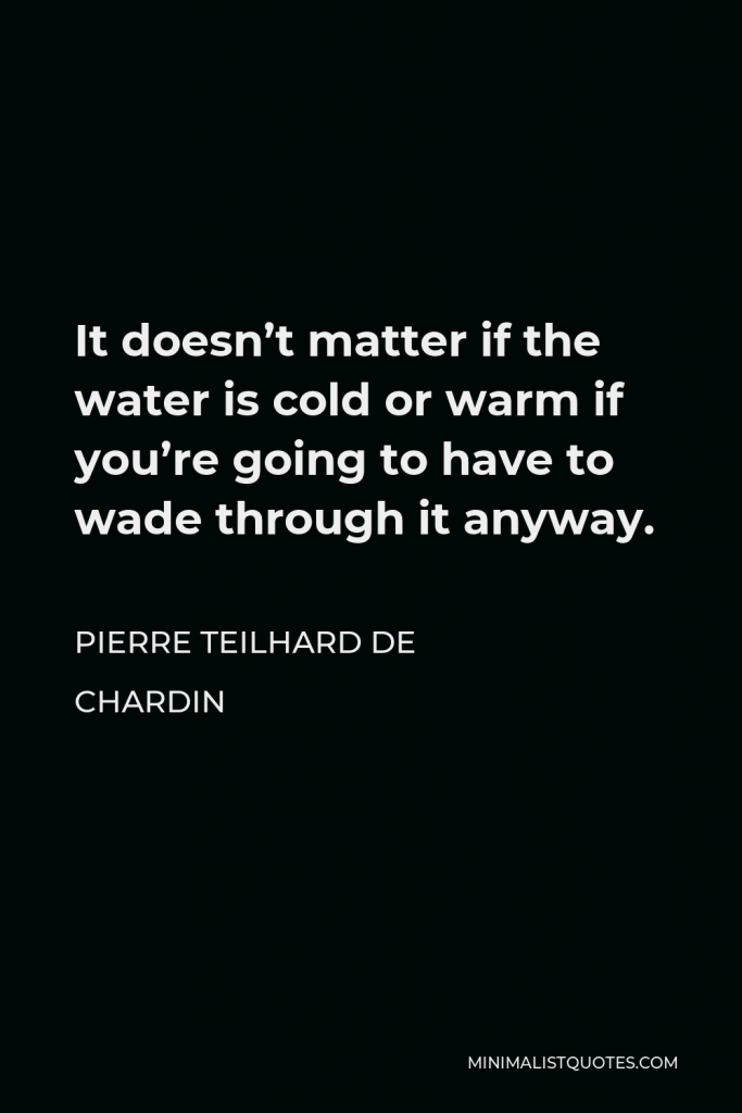 Pierre Teilhard de Chardin Quote - It doesn’t matter if the water is cold or warm if you’re going to have to wade through it anyway.