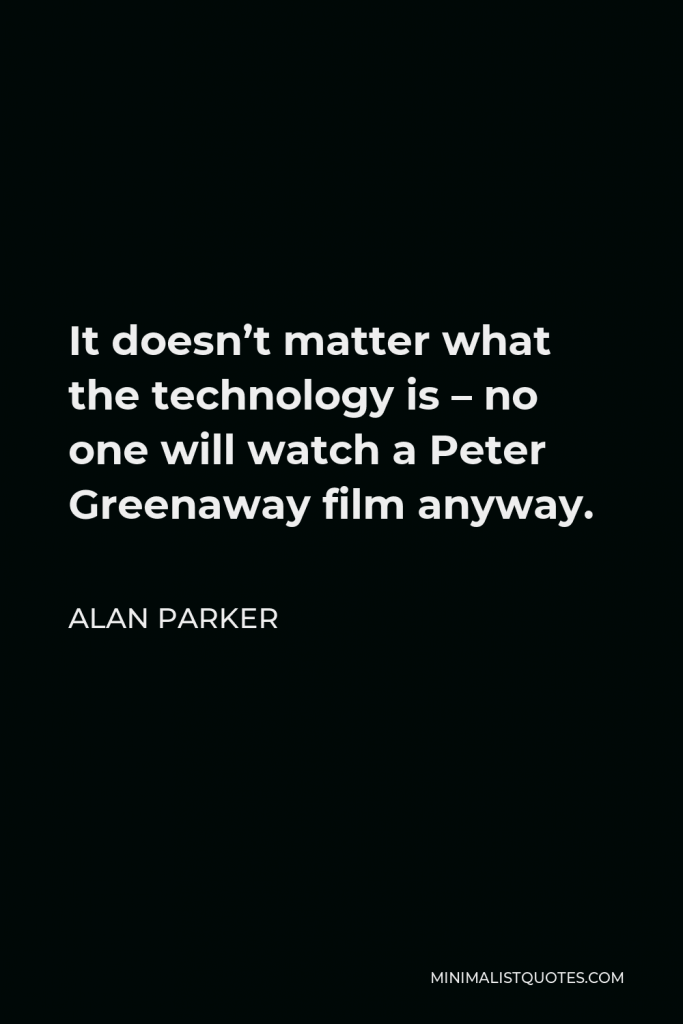 Alan Parker Quote - It doesn’t matter what the technology is – no one will watch a Peter Greenaway film anyway.
